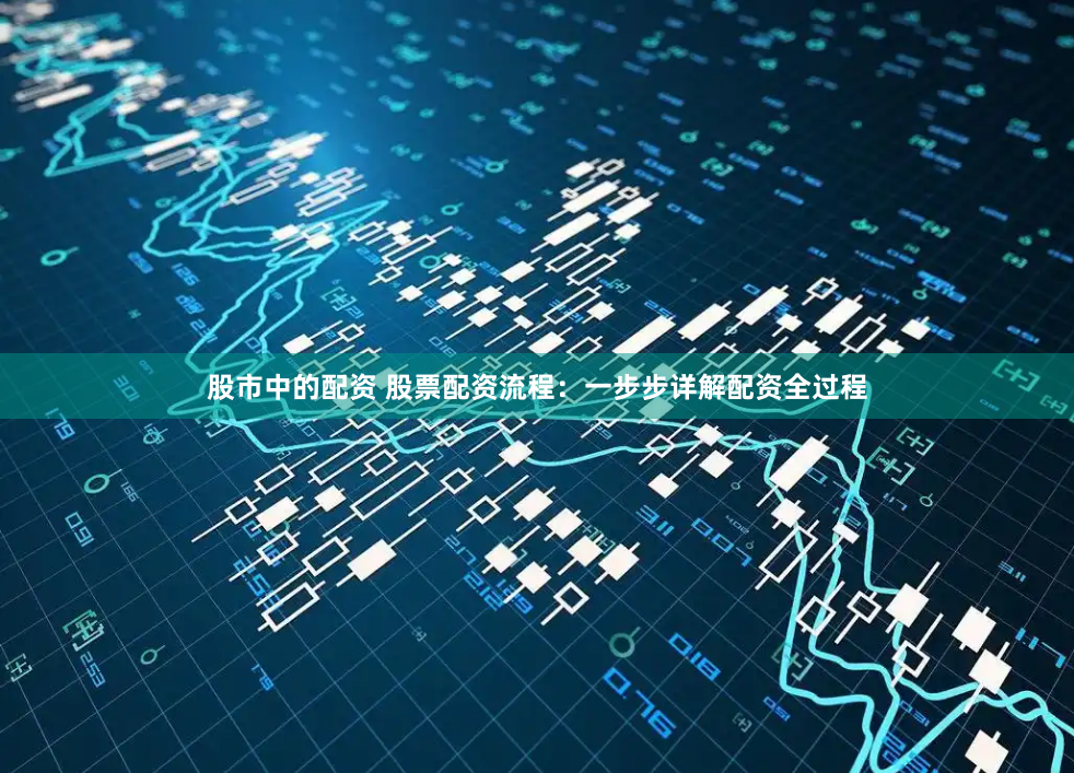 股市中的配资 股票配资流程：一步步详解配资全过程