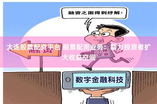 大连股票配资平台 股票配资业务：助力投资者扩大收益空间