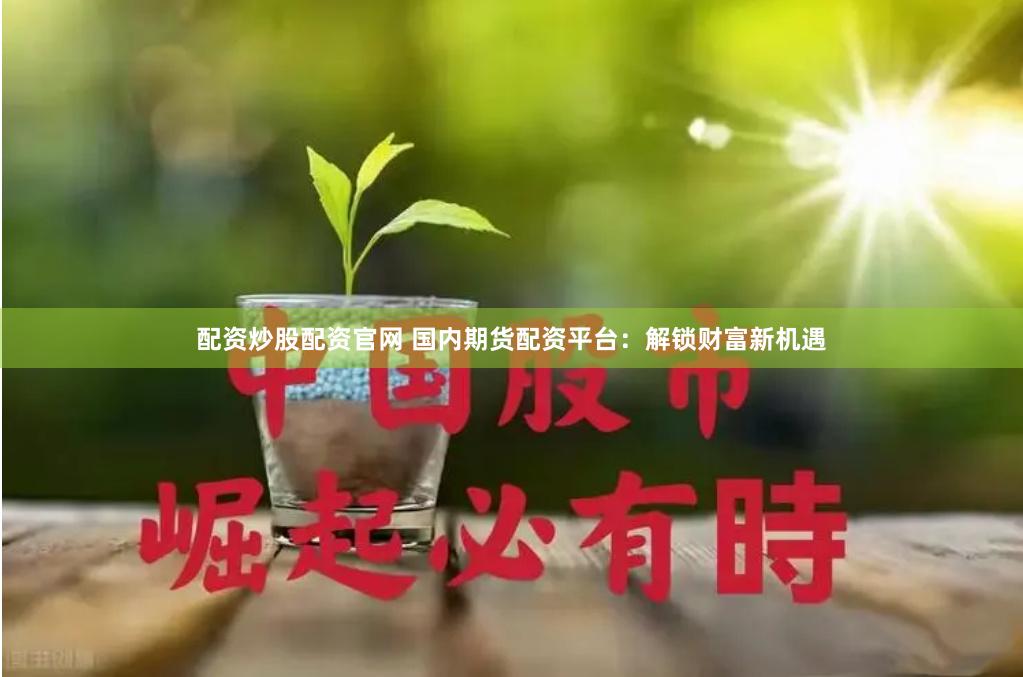 配资炒股配资官网 国内期货配资平台：解锁财富新机遇
