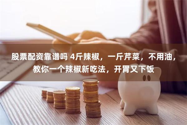 股票配资靠谱吗 4斤辣椒，一斤芹菜，不用油，教你一个辣椒新吃法，开胃又下饭