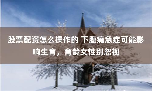 股票配资怎么操作的 下腹痛急症可能影响生育，育龄女性别忽视