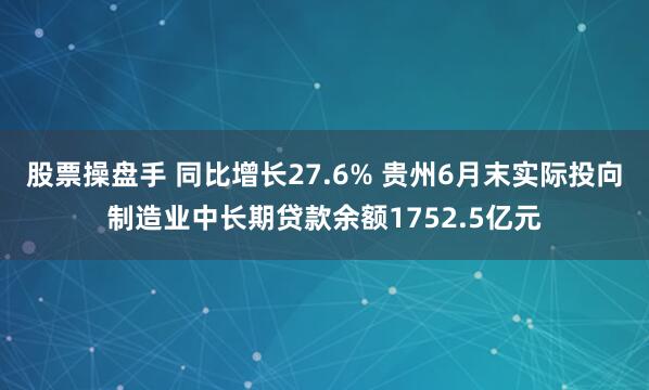 股票操盘手 同比增长27.6% 贵州6月末实际投向制造业中长期贷款余额1752.5亿元