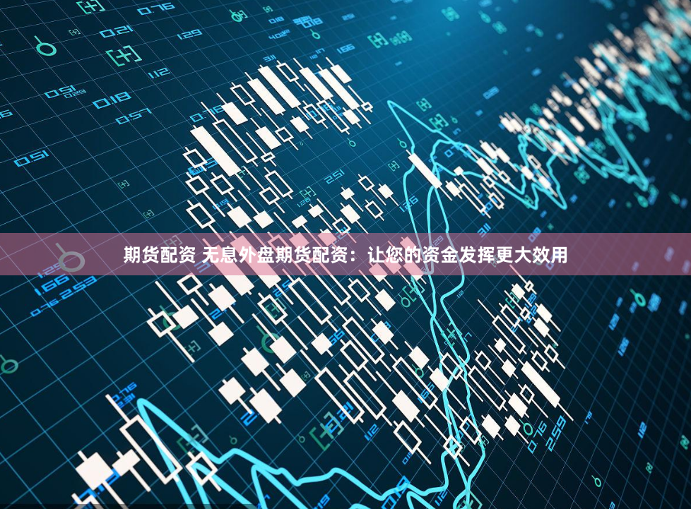 期货配资 无息外盘期货配资：让您的资金发挥更大效用