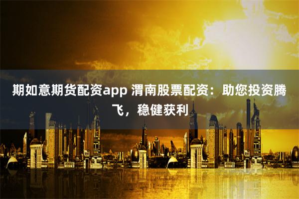 期如意期货配资app 渭南股票配资：助您投资腾飞，稳健获利