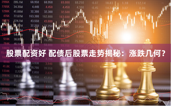 股票配资好 配债后股票走势揭秘：涨跌几何？