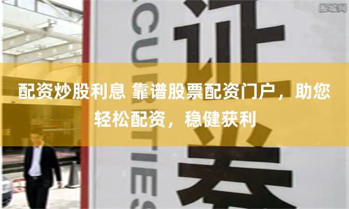 配资炒股利息 靠谱股票配资门户，助您轻松配资，稳健获利