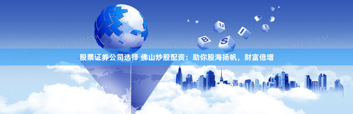 股票证券公司选择 佛山炒股配资：助你股海扬帆，财富倍增
