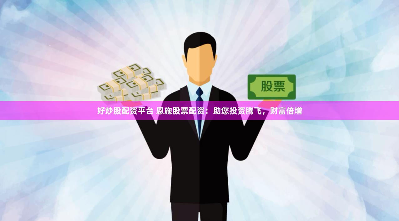 好炒股配资平台 恩施股票配资：助您投资腾飞，财富倍增