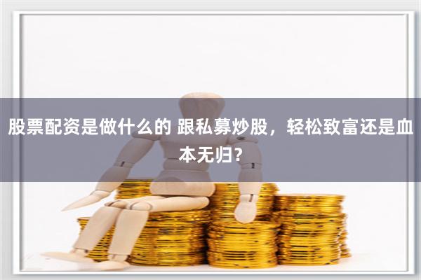 股票配资是做什么的 跟私募炒股，轻松致富还是血本无归？