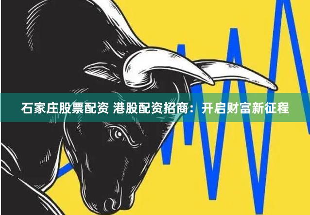 石家庄股票配资 港股配资招商：开启财富新征程