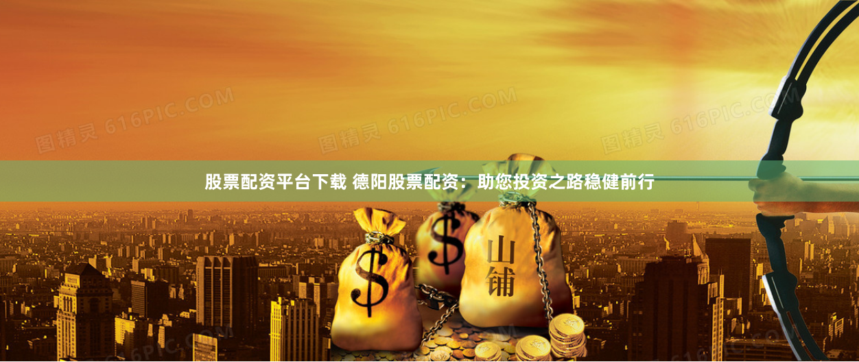 股票配资平台下载 德阳股票配资：助您投资之路稳健前行