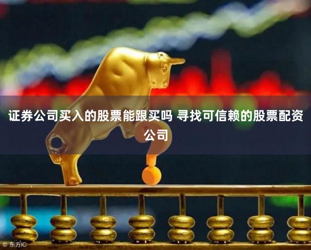 证券公司买入的股票能跟买吗 寻找可信赖的股票配资公司