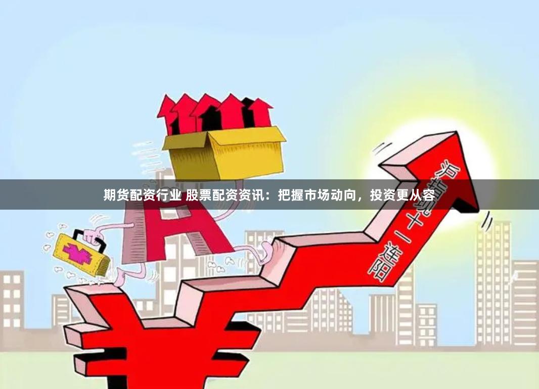 期货配资行业 股票配资资讯：把握市场动向，投资更从容