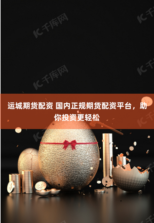 运城期货配资 国内正规期货配资平台，助你投资更轻松