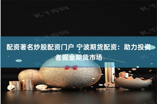 配资著名炒股配资门户 宁波期货配资：助力投资者掘金期货市场