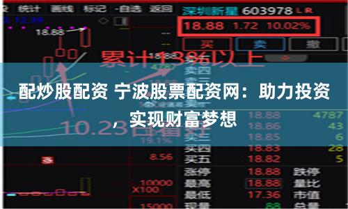 配炒股配资 宁波股票配资网：助力投资，实现财富梦想