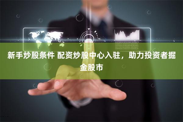 新手炒股条件 配资炒股中心入驻，助力投资者掘金股市