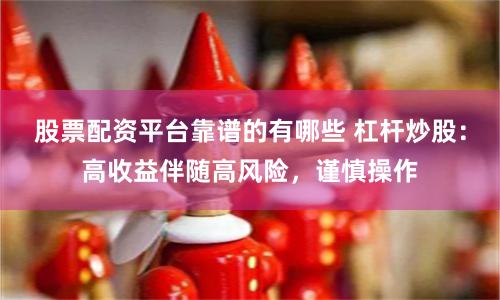 股票配资平台靠谱的有哪些 杠杆炒股：高收益伴随高风险，谨慎操作