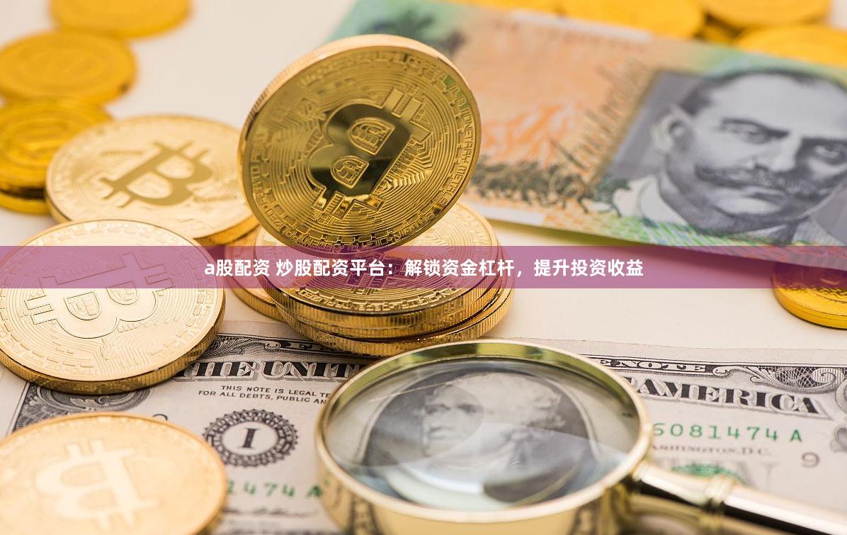 a股配资 炒股配资平台：解锁资金杠杆，提升投资收益