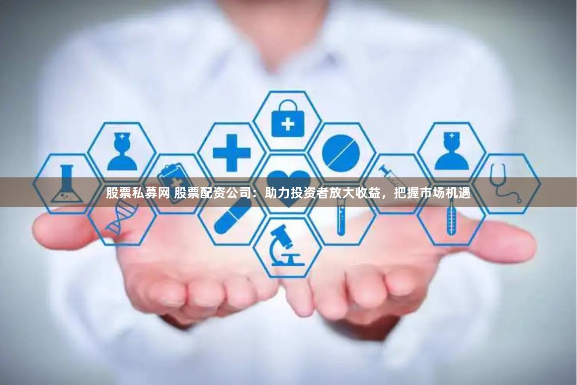 股票私募网 股票配资公司：助力投资者放大收益，把握市场机遇