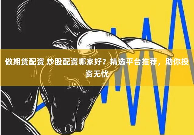 做期货配资 炒股配资哪家好？精选平台推荐，助你投资无忧