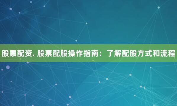 股票配资. 股票配股操作指南：了解配股方式和流程