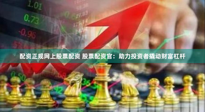 配资正规网上股票配资 股票配资官：助力投资者撬动财富杠杆