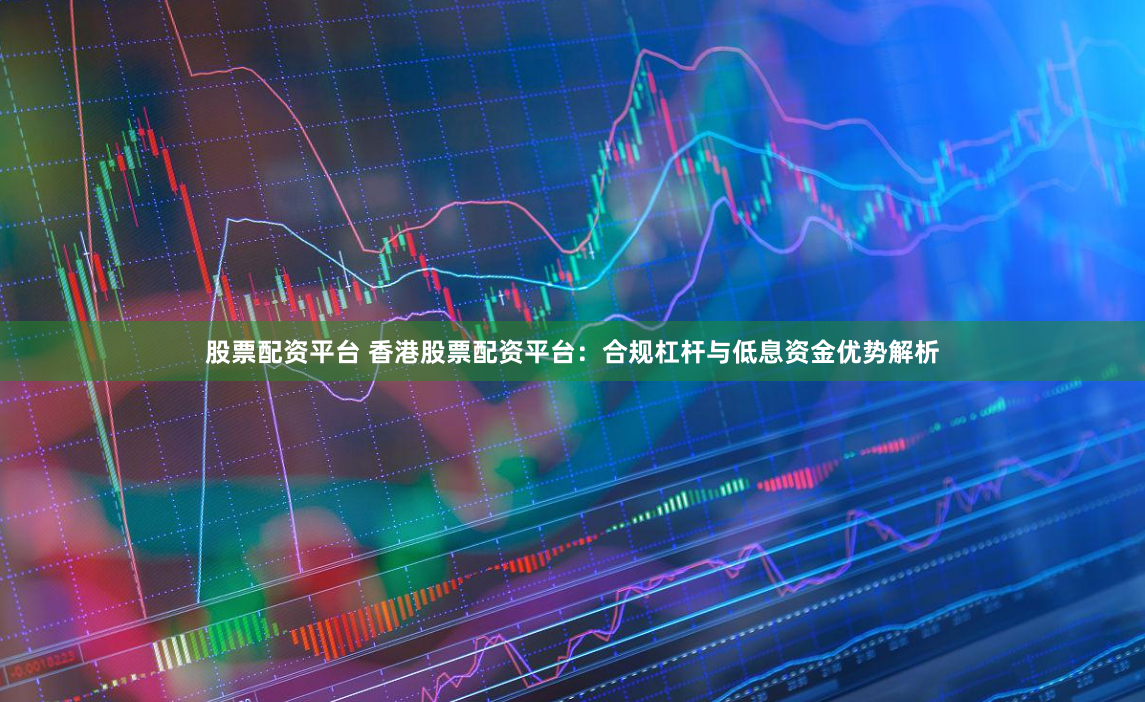 股票配资平台 香港股票配资平台：合规杠杆与低息资金优势解析