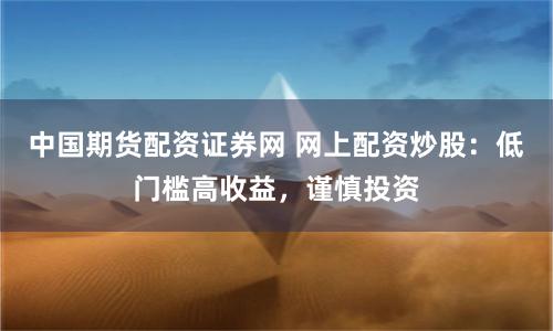 中国期货配资证券网 网上配资炒股：低门槛高收益，谨慎投资