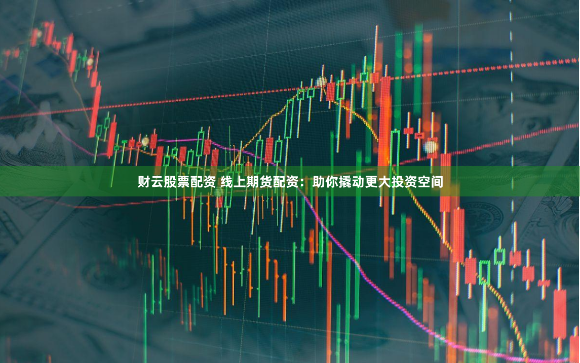 财云股票配资 线上期货配资：助你撬动更大投资空间