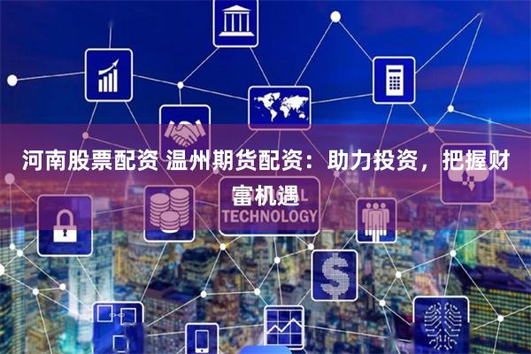 河南股票配资 温州期货配资：助力投资，把握财富机遇