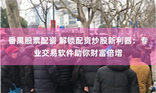 番禺股票配资 解锁配资炒股新利器：专业交易软件助你财富倍增