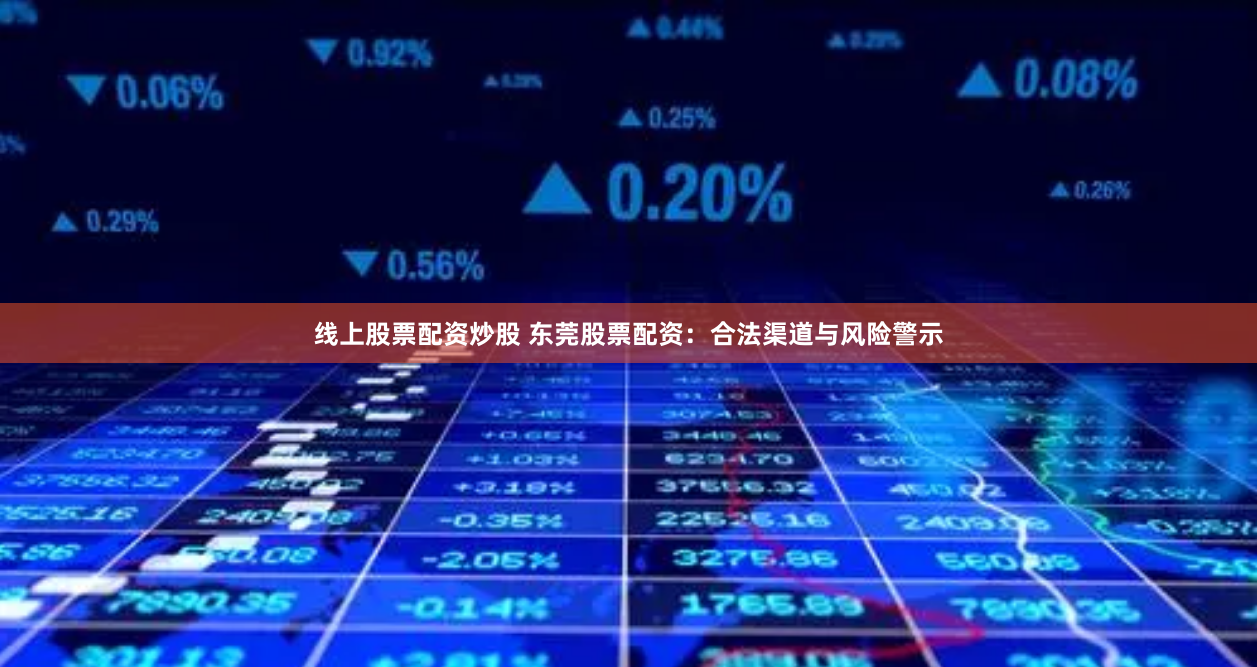 线上股票配资炒股 东莞股票配资：合法渠道与风险警示