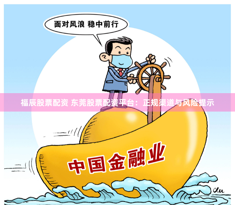 福辰股票配资 东莞股票配资平台：正规渠道与风险提示
