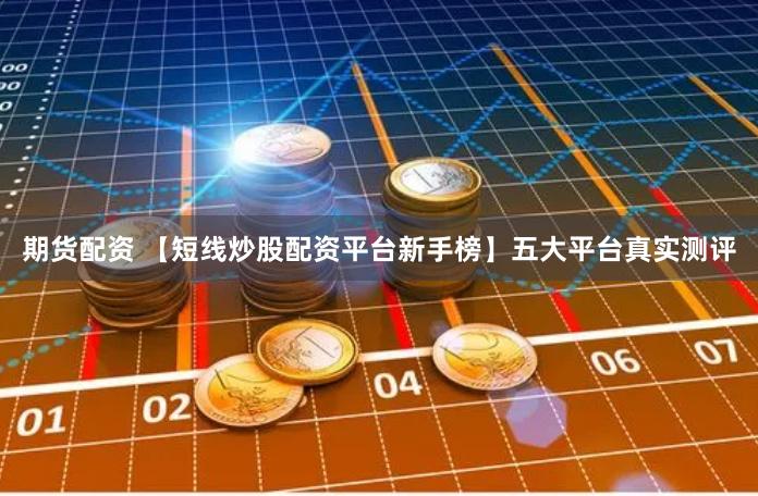 期货配资 【短线炒股配资平台新手榜】五大平台真实测评